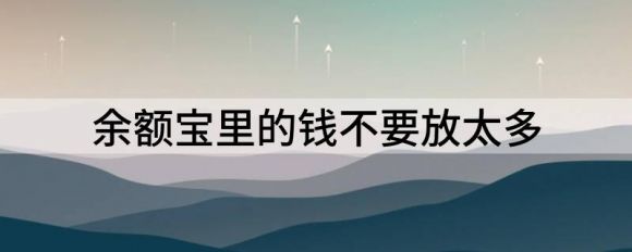 为什么说余额宝里的钱不要放太多（分享余额宝里的钱最好不要超过多少）-1