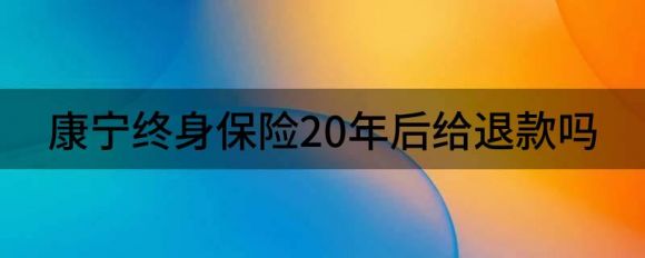 康宁终身保险20年后给退款吗（解析康宁终身保险交够20年后退保划算吗）-1