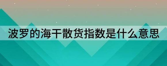 波罗的海干散货指数是什么意思（波罗的海干运价指数创逾五个月高位）-1