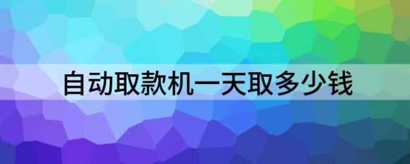 自动取款机一天取多少钱（不同银行单日的取现金额也是不同的）-1