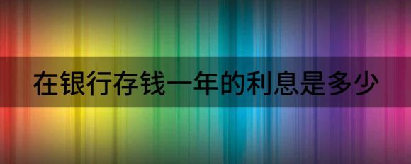 在银行存钱一年的利息是多少（利息计算公式是怎么算）-1