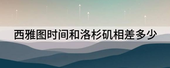 西雅图时间和洛杉矶相差多少（美国时区常识解答）-1