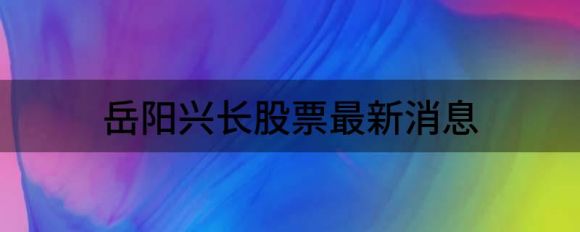 岳阳兴长股票最新消息（岳阳兴长股价大跌5.10%）-1