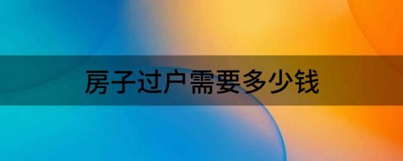 房子过户需要多少钱（2022年房子过户还要交税吗）-1