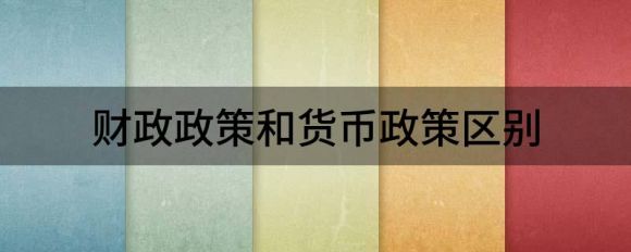 财政政策和货币政策区别（简述财政政策与货币政策）-1