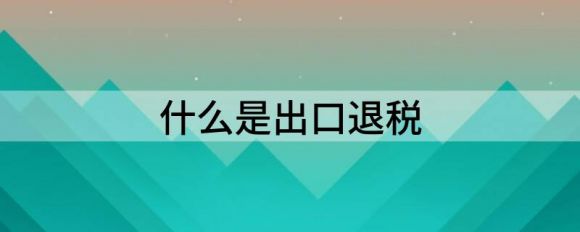 什么是出口退税（哪些企业可以办理出口退税）-1