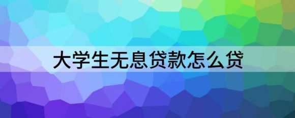 大学生无息贷款怎么贷（分享国家助学贷款新政策）-1