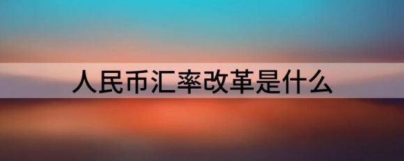 人民币汇率改革是什么（理性辨析人民币汇率调整）-1