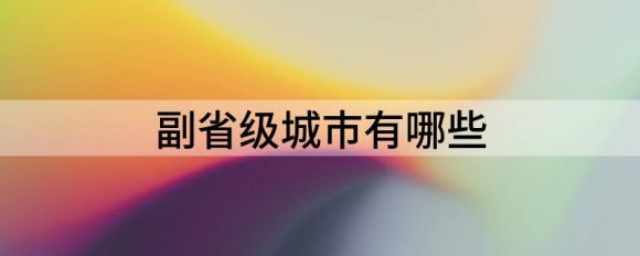 副省级城市有哪些（解析各副省级城市发展趋势走向）-1