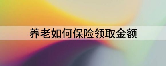 养老如何保险领取金额（分享养老保险可以领取多少）-1