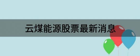 云煤能源股票最新消息（云煤能源股价大涨5.07%）-1