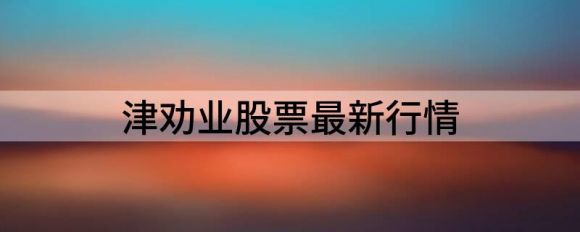 津劝业股票最新行情（津劝业跌4.75%报6.01元 换手4.26%）-1