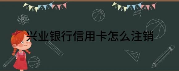 兴业银行信用卡怎么注销（浅析如何彻底地注销信用卡）-1