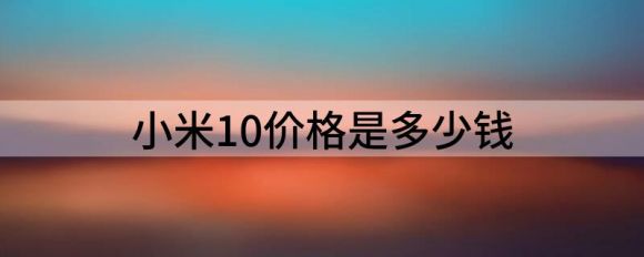 小米10价格是多少钱（3999元至4699元小米10手机正式发布）-1