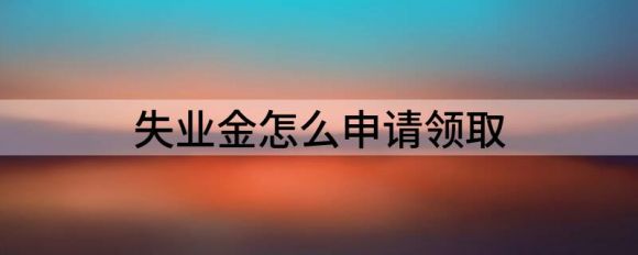 失业金怎么申请领取（分享失业金领取的条件和标准）-1