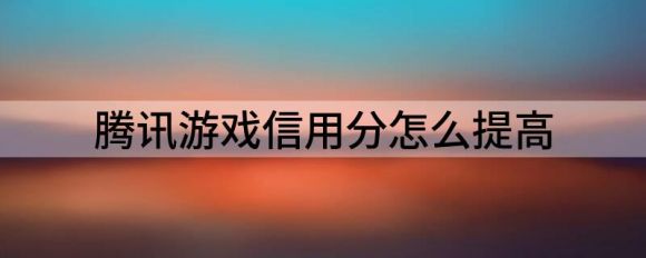 腾讯游戏信用分怎么提高（信用分增加方法介绍）-1