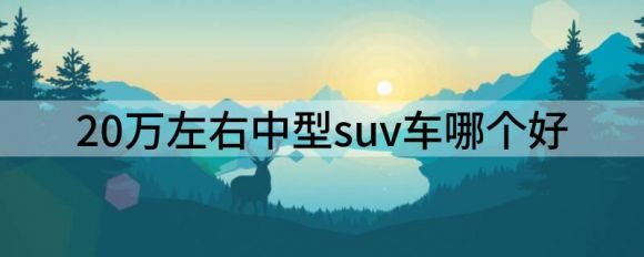 20万左右中型suv车哪个好（20万左右的中型SUV选这三款就行）-1