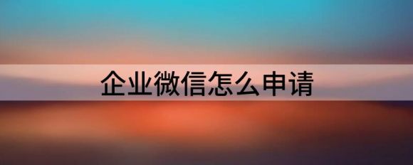 企业微信怎么申请（分享企业微信账号注册的步骤）-1