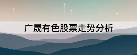 广晟有色股票走势分析（广晟有色年净利润增长155.95%-215.02%）-1