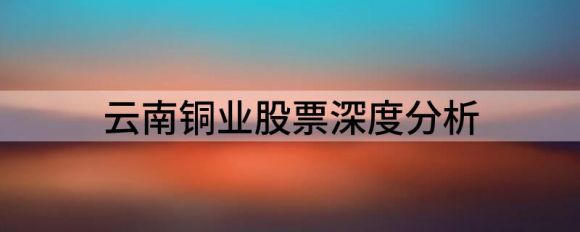 云南铜业股票深度分析（云南铜业大涨5.05% 首季净利润增长138.00%）-1