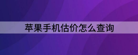 苹果手机估价怎么查询（解读苹果官网回收价格查询怎么操作）-1