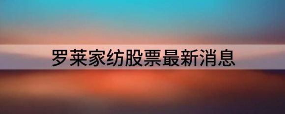 罗莱家纺股票最新消息（给予罗莱生活买入评级）-1