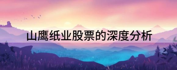 山鹰纸业股票的深度分析（山鹰纸业涨5.35%报5.12元 换手9.86%）-1