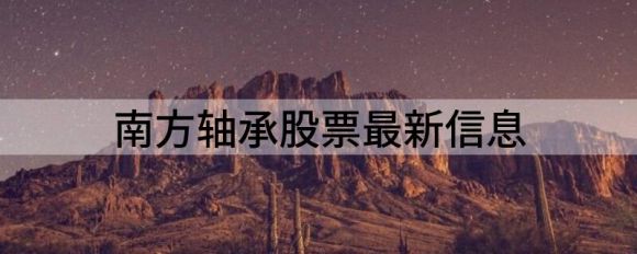 南方轴承股票最新信息（上半年净利润增长38.36%-52.20%）-1