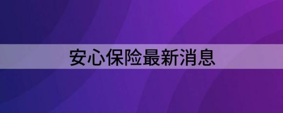 安心保险最新消息（安心财险2021年净亏损2.76亿）-1