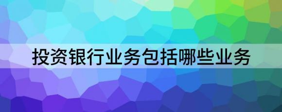 投资银行业务包括哪些业务（解读投资银行的业务有哪些）-1