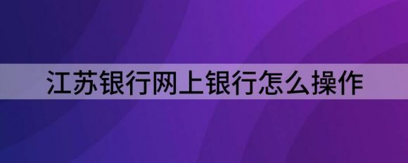 江苏银行网上银行怎么操作（解读江苏银行手机银行构建开放用户体系）-1