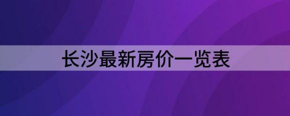 长沙最新房价一览表（长沙均价10119同比上涨11.11%）-1