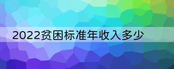 2022贫困标准年收入多少-1